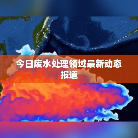 今日废水处理领域最新动态报道