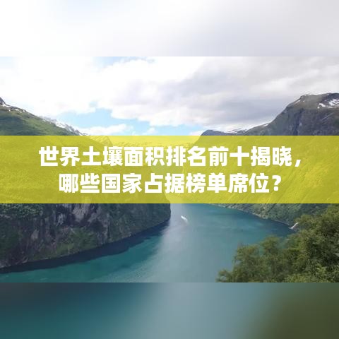 世界土壤面积排名前十揭晓，哪些国家占据榜单席位？