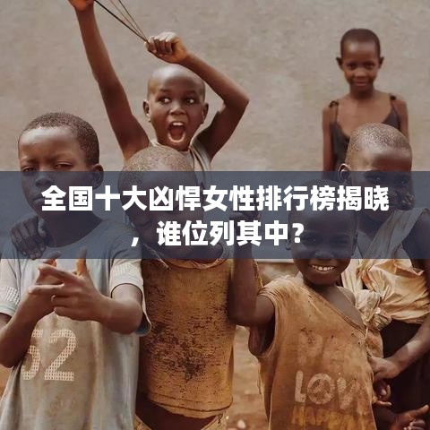 全国十大凶悍女性排行榜揭晓,谁位列其中?