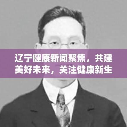 辽宁健康新闻聚焦，共建美好未来，关注健康新生活