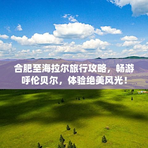 合肥至海拉尔旅行攻略，畅游呼伦贝尔，体验绝美风光！