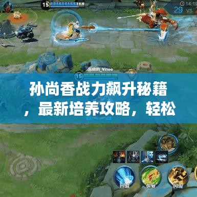 孙尚香战力飙升秘籍，最新培养攻略，轻松成战场之星！