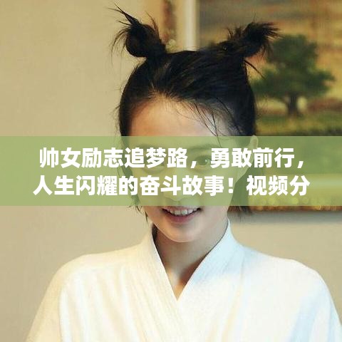 帅女励志追梦路，勇敢前行，人生闪耀的奋斗故事！视频分享