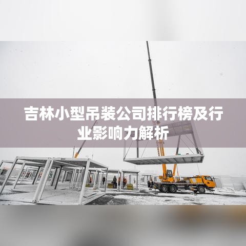 吉林小型吊装公司排行榜及行业影响力解析