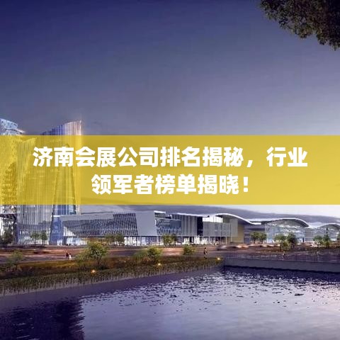 济南会展公司排名揭秘,行业领军者榜单揭晓!
