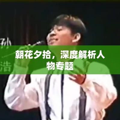 朝花夕拾，深度解析人物专题