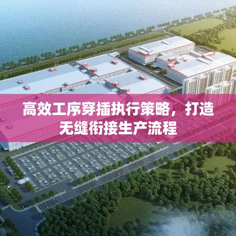 高效工序穿插执行策略,打造无缝衔接生产流程