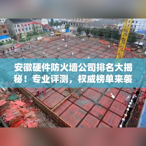 安徽硬件防火墙公司排名大揭秘!专业评测,权威榜单来袭!