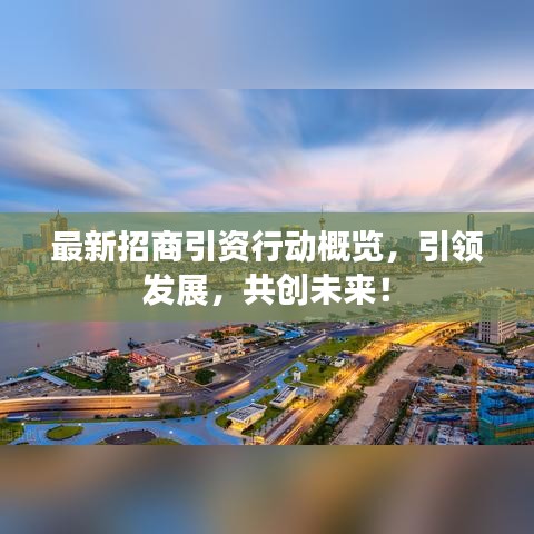 最新招商引资行动概览，引领发展，共创未来！