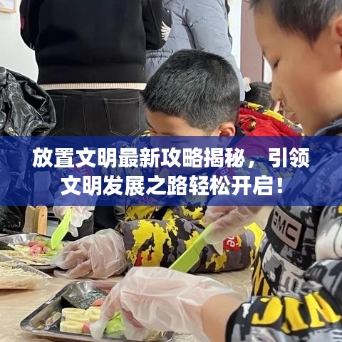 放置文明最新攻略揭秘,引领文明发展之路轻松开启!