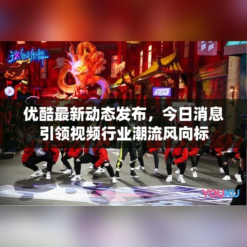 优酷最新动态发布，今日消息引领视频行业潮流风向标