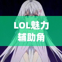 LOL魅力辅助角色深度解析,魅魔型辅助笔趣阁独家揭秘