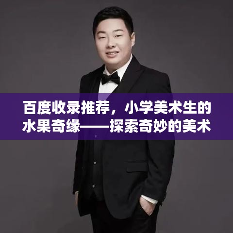 百度收录推荐,小学美术生的水果奇缘——探索奇妙的美术与水果世界