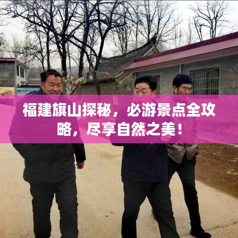 福建旗山探秘，必游景点全攻略，尽享自然之美！