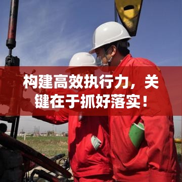 构建高效执行力,关键在于抓好落实!