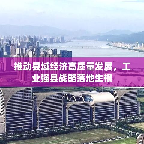 推动县域经济高质量发展，工业强县战略落地生根