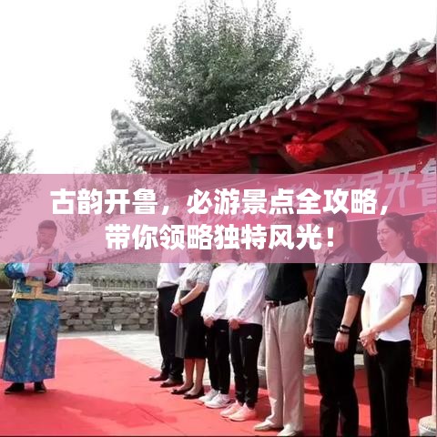 古韵开鲁，必游景点全攻略，带你领略独特风光！
