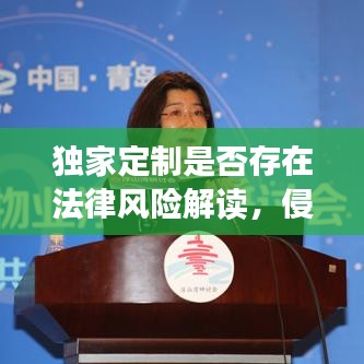 独家定制是否存在法律风险解读，侵权问题及定制业务的法律风险探讨