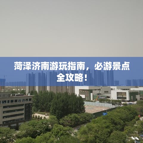 菏泽济南游玩指南,必游景点全攻略!