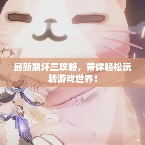 最新崩坏三攻略，带你轻松玩转游戏世界！