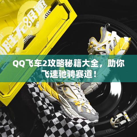 QQ飞车2攻略秘籍大全，助你飞速驰骋赛道！