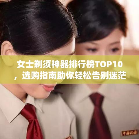 女士剃须神器排行榜TOP10，选购指南助你轻松告别迷茫！