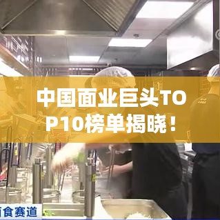 中国面业巨头TOP10榜单揭晓！