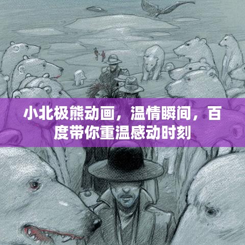 小北极熊动画,温情瞬间,百度带你重温感动时刻