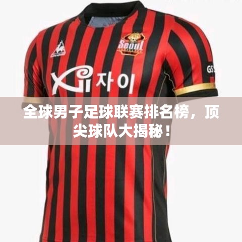 全球男子足球联赛排名榜，顶尖球队大揭秘！