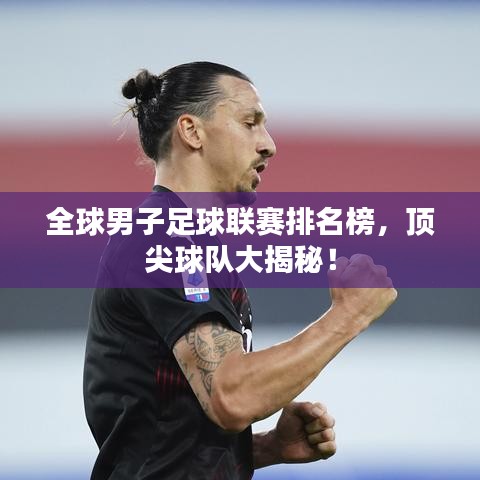 全球男子足球联赛排名榜,顶尖球队大揭秘!