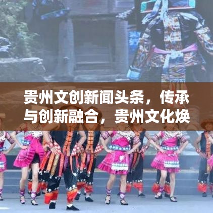贵州文创新闻头条，传承与创新融合，贵州文化焕发新生魅力