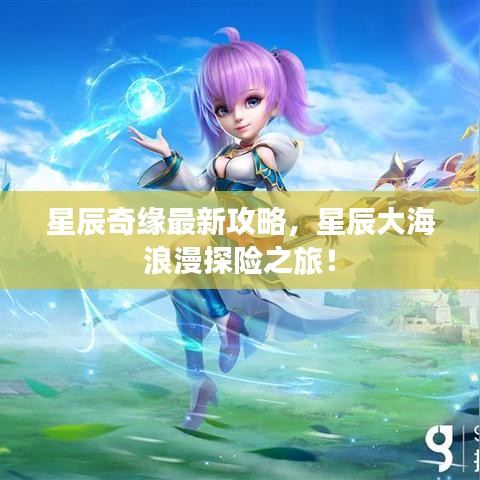 星辰奇缘最新攻略，星辰大海浪漫探险之旅！