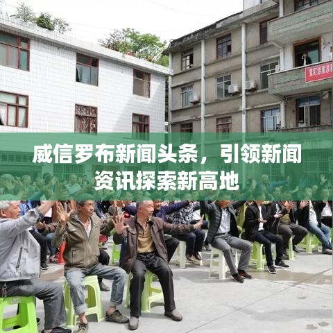 威信罗布新闻头条，引领新闻资讯探索新高地