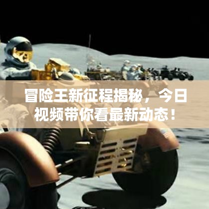冒险王新征程揭秘，今日视频带你看最新动态！