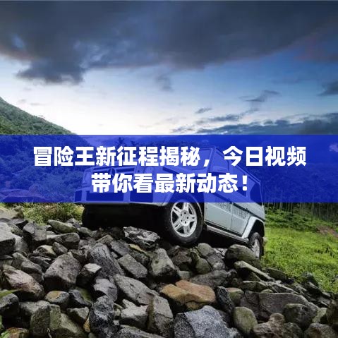 冒险王新征程揭秘,今日视频带你看最新动态!