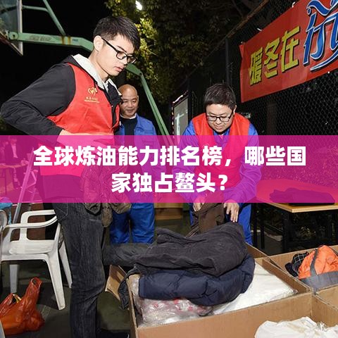 全球炼油能力排名榜，哪些国家独占鳌头？