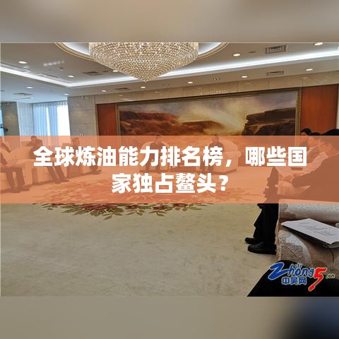 全球炼油能力排名榜,哪些国家独占鳌头?