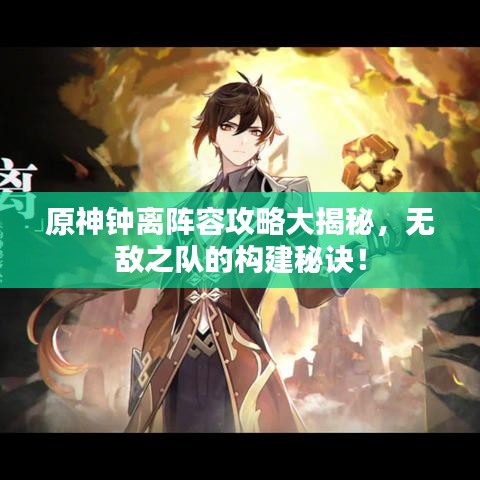 原神钟离阵容攻略大揭秘,无敌之队的构建秘诀!