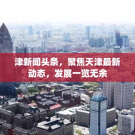 津新闻头条，聚焦天津最新动态，发展一览无余