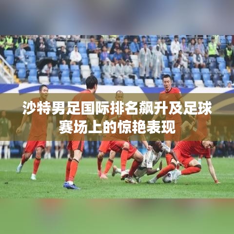 沙特男足国际排名飙升及足球赛场上的惊艳表现