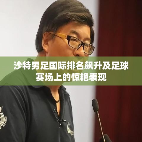 沙特男足国际排名飙升及足球赛场上的惊艳表现