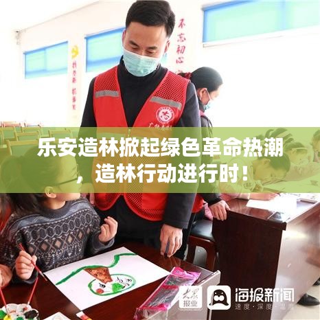 乐安造林掀起绿色革命热潮，造林行动进行时！