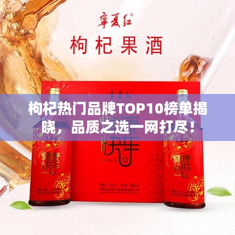 枸杞热门品牌TOP10榜单揭晓，品质之选一网打尽！