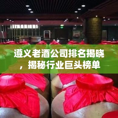 遵义老酒公司排名揭晓,揭秘行业巨头榜单