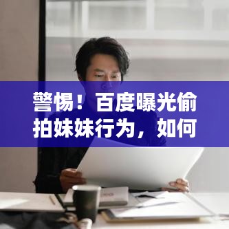 警惕!百度曝光偷拍妹妹行为,如何避免法律风险?