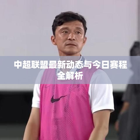 中超联盟最新动态与今日赛程全解析