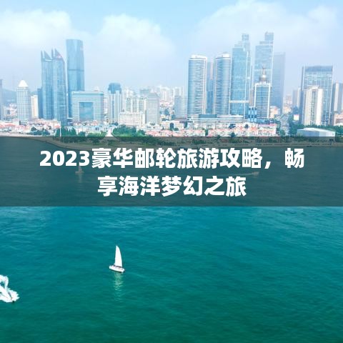 2023豪华邮轮旅游攻略,畅享海洋梦幻之旅