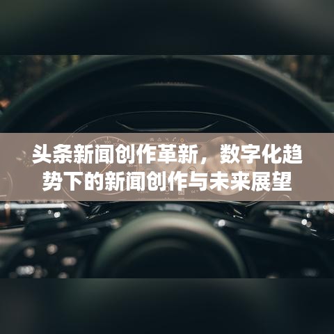 头条新闻创作革新，数字化趋势下的新闻创作与未来展望