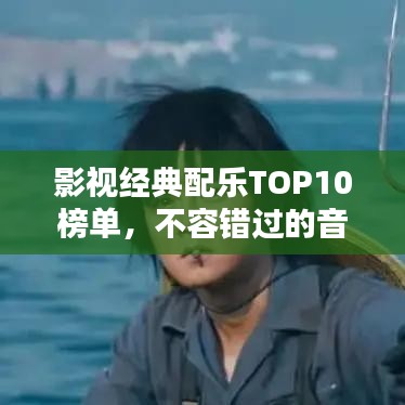 影视经典配乐TOP10榜单，不容错过的音乐盛宴！