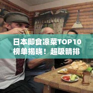 日本即食凉菜TOP10榜单揭晓!超吸睛排名,让你一饱眼福!